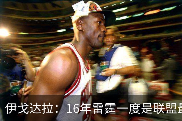 伊戈达拉：16年雷霆一度是联盟最强 人们永远无法理解KD有多强